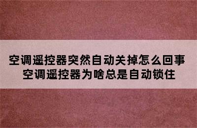 空调遥控器突然自动关掉怎么回事 空调遥控器为啥总是自动锁住